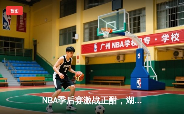 NBA季后赛激战正酣，湖人队逆转掘金夺关键胜利