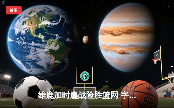 雄鹿加时鏖战险胜篮网 字母哥44分20篮板刷新队史纪录