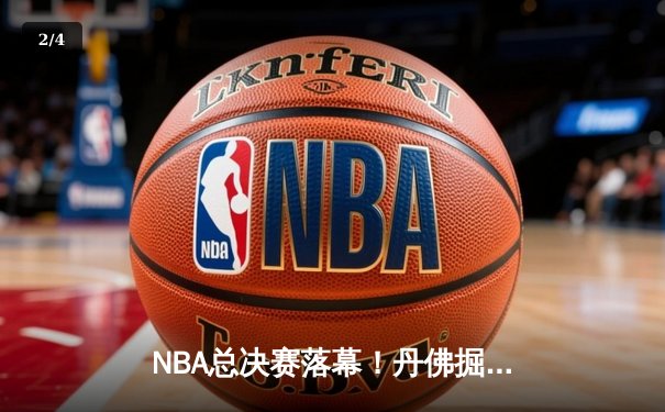 NBA总决赛落幕！丹佛掘金历史首冠，约基奇总决赛MVP创纪录 - 2
