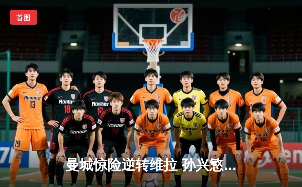 曼城惊险逆转维拉 孙兴慜梅开二度助热刺取胜