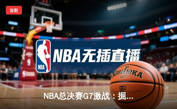 NBA总决赛G7激战：掘金惊险卫冕，约基奇三双封王