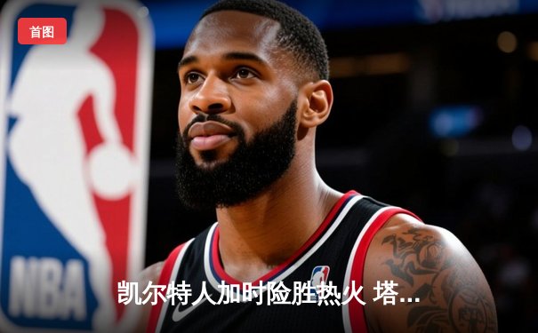 凯尔特人加时险胜热火 塔图姆31+10率队夺赛点