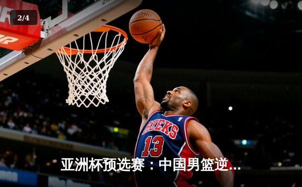 亚洲杯预选赛：中国男篮逆转日本，周琦砍下28+15统治内线 - 2