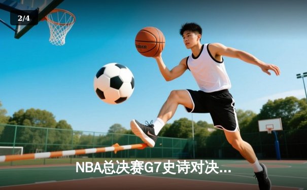 NBA总决赛G7史诗对决：凯尔特人险胜勇士夺队史第18冠 - 2