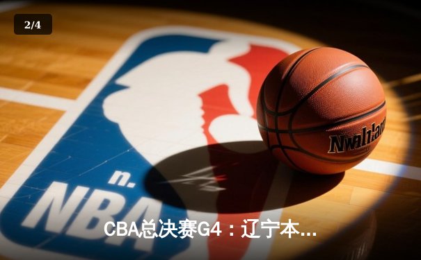 CBA总决赛G4：辽宁本钢险胜浙江广厦，总比分3-1夺得赛点 - 2