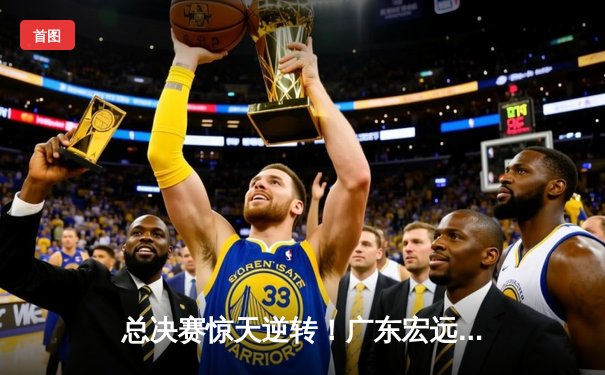 总决赛惊天逆转！广东宏远加时险胜辽宁男篮夺队史第12冠