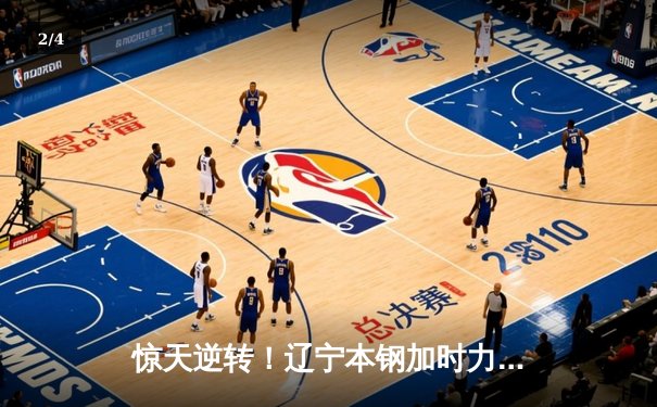 惊天逆转！辽宁本钢加时力克广东宏远，总决赛悬念再起 - 2