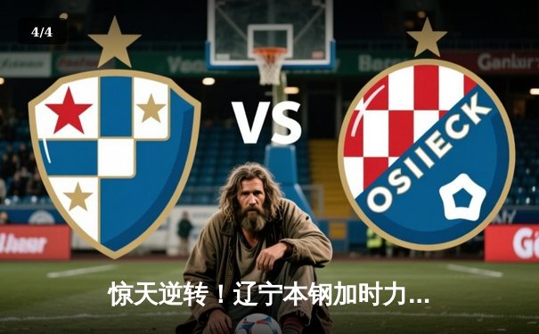 惊天逆转！辽宁本钢加时力克广东宏远，总决赛悬念再起 - 4
