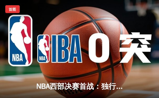NBA西部决赛首战：独行侠客场险胜湖人，东契奇准三双展现全面统治力