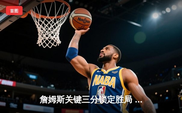 詹姆斯关键三分锁定胜局 湖人主场加时险胜勇士