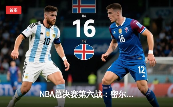 NBA总决赛第六战：密尔沃基雄鹿逆转夺冠，字母哥狂砍50分创历史