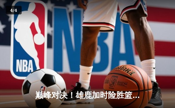 巅峰对决！雄鹿加时险胜篮网，字母哥狂砍44分率队捍卫主场 - 4