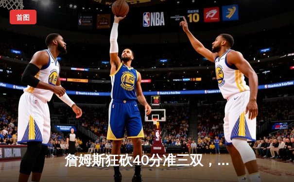 詹姆斯狂砍40分准三双，湖人加时险胜勇士迎季后赛开门红