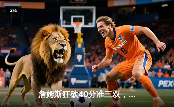 詹姆斯狂砍40分准三双，湖人加时险胜勇士迎季后赛开门红 - 2